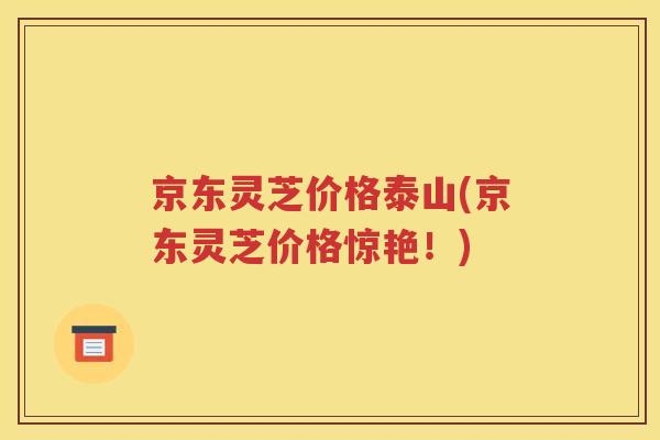 京东灵芝价格泰山(京东灵芝价格惊艳！)