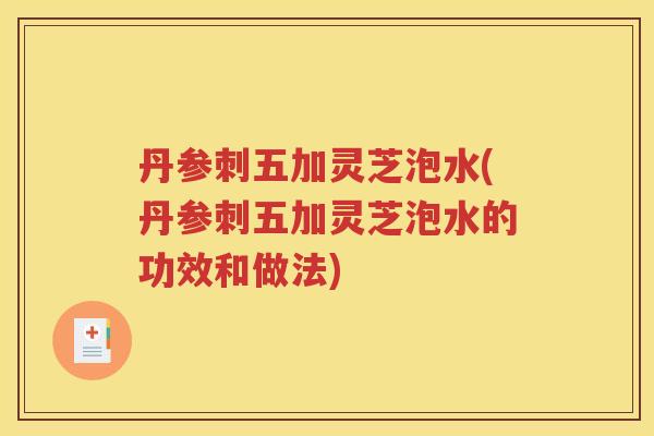 丹参刺五加灵芝泡水(丹参刺五加灵芝泡水的功效和做法)