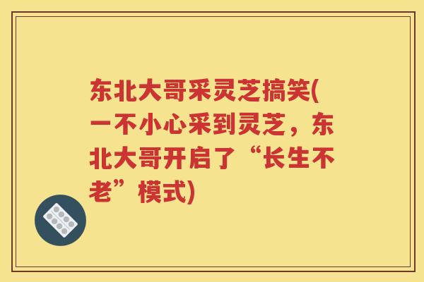 东北大哥采灵芝搞笑(一不小心采到灵芝，东北大哥开启了“长生不老”模式)