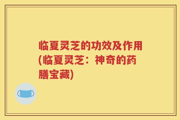 临夏灵芝的功效及作用(临夏灵芝：神奇的药膳宝藏)