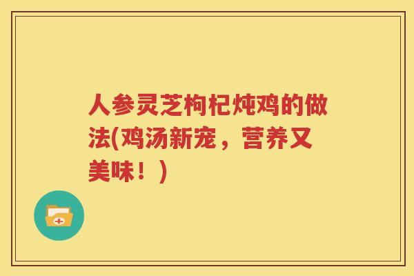 人参灵芝枸杞炖鸡的做法(鸡汤新宠，营养又美味！)
