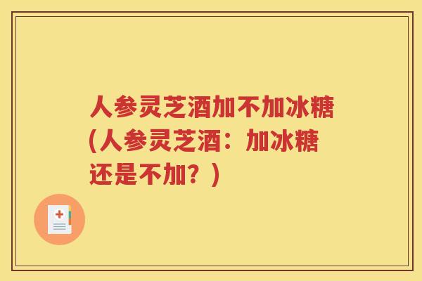 人参灵芝酒加不加冰糖(人参灵芝酒：加冰糖还是不加？)