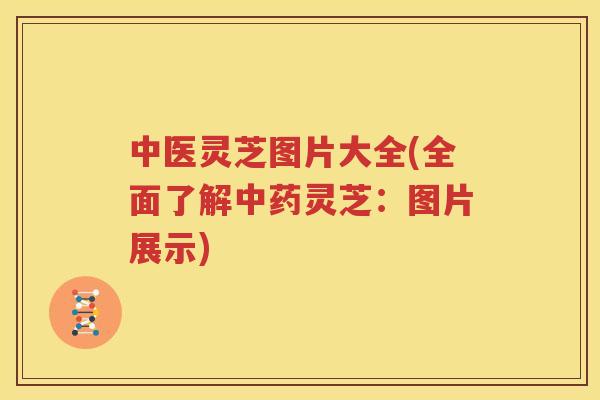 中医灵芝图片大全(全面了解中药灵芝：图片展示)
