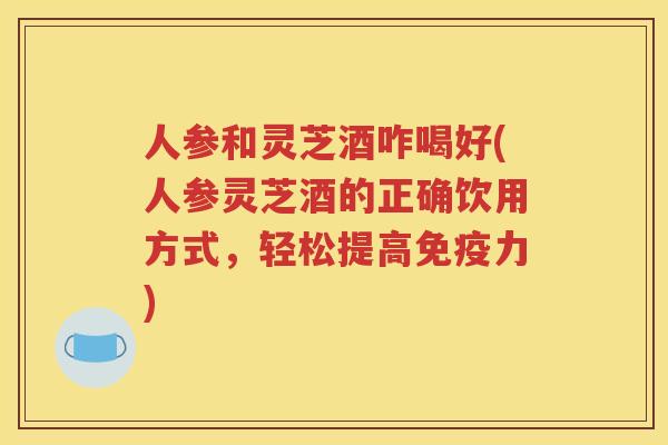 人参和灵芝酒咋喝好(人参灵芝酒的正确饮用方式，轻松提高免疫力)