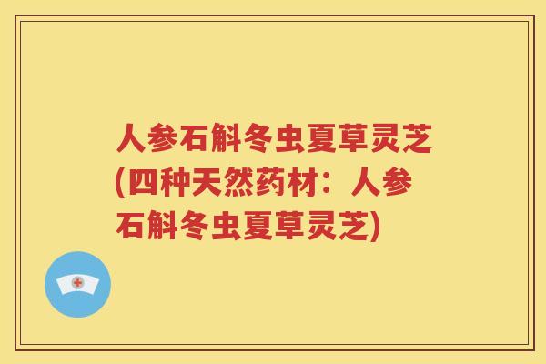人参石斛冬虫夏草灵芝(四种天然药材：人参石斛冬虫夏草灵芝)