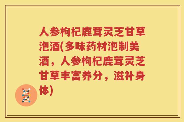 人参枸杞鹿茸灵芝甘草泡酒(多味药材泡制美酒，人参枸杞鹿茸灵芝甘草丰富养分，滋补身体)
