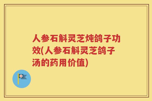 人参石斛灵芝炖鸽子功效(人参石斛灵芝鸽子汤的药用价值)