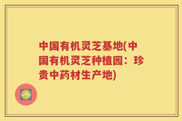 中国有机灵芝基地(中国有机灵芝种植园：珍贵中药材生产地)
