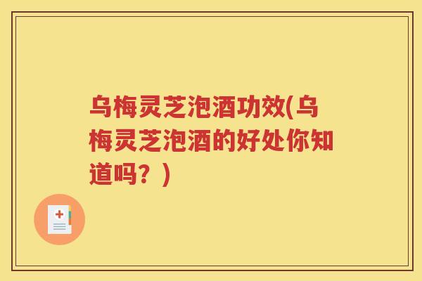 乌梅灵芝泡酒功效(乌梅灵芝泡酒的好处你知道吗？)