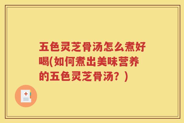 五色灵芝骨汤怎么煮好喝(如何煮出美味营养的五色灵芝骨汤？)