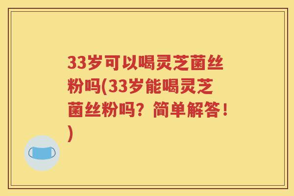 33岁可以喝灵芝菌丝粉吗(33岁能喝灵芝菌丝粉吗？简单解答！)