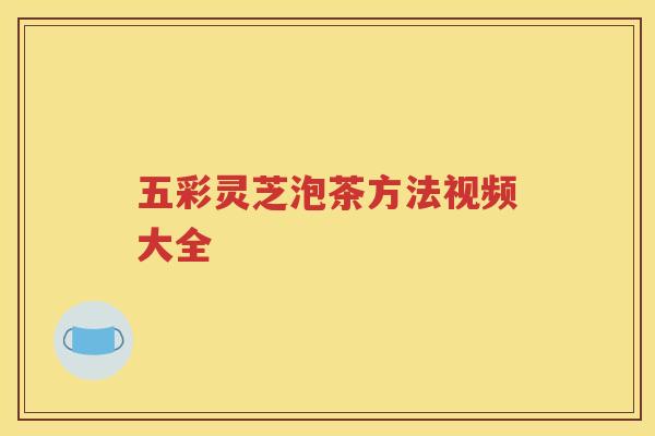 五彩灵芝泡茶方法视频大全