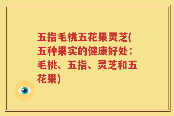五指毛桃五花果灵芝(五种果实的健康好处：毛桃、五指、灵芝和五花果)