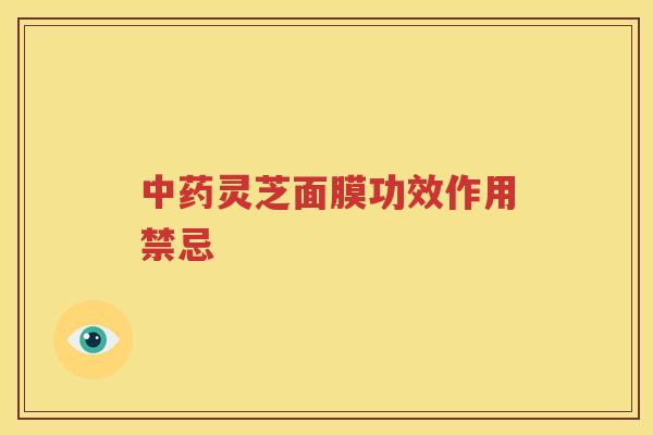 中药灵芝面膜功效作用禁忌