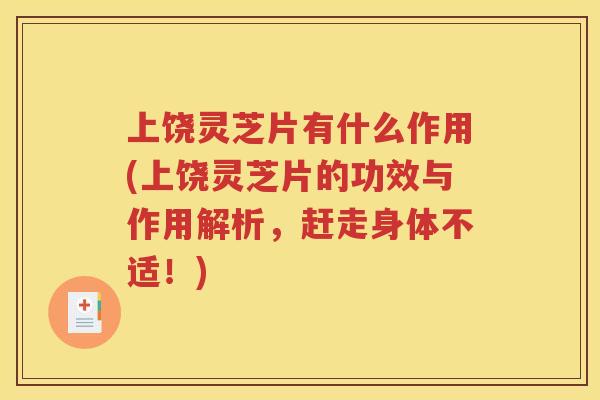 上饶灵芝片有什么作用(上饶灵芝片的功效与作用解析，赶走身体不适！)