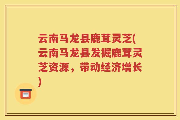 云南马龙县鹿茸灵芝(云南马龙县发掘鹿茸灵芝资源，带动经济增长)