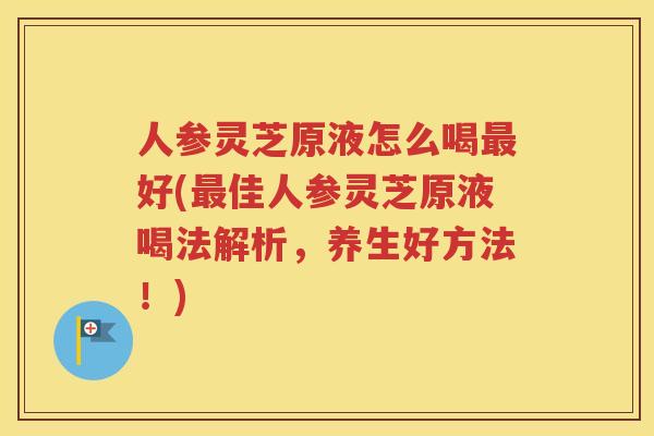 人参灵芝原液怎么喝最好(最佳人参灵芝原液喝法解析，养生好方法！)