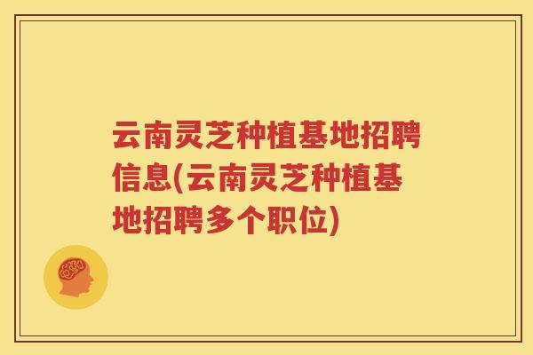 云南灵芝种植基地招聘信息(云南灵芝种植基地招聘多个职位)
