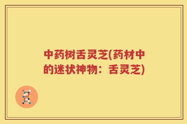 中药树舌灵芝(药材中的迷状神物：舌灵芝)