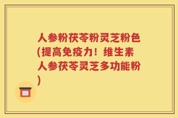 人参粉茯苓粉灵芝粉色(提高免疫力！维生素人参茯苓灵芝多功能粉)