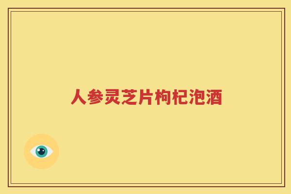 人参灵芝片枸杞泡酒
