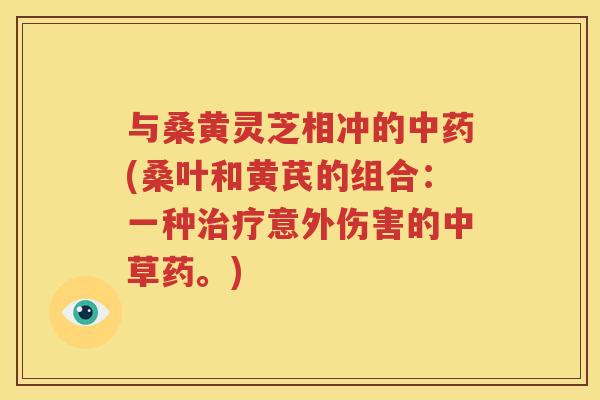 与桑黄灵芝相冲的中药(桑叶和黄芪的组合：一种治疗意外伤害的中草药。)