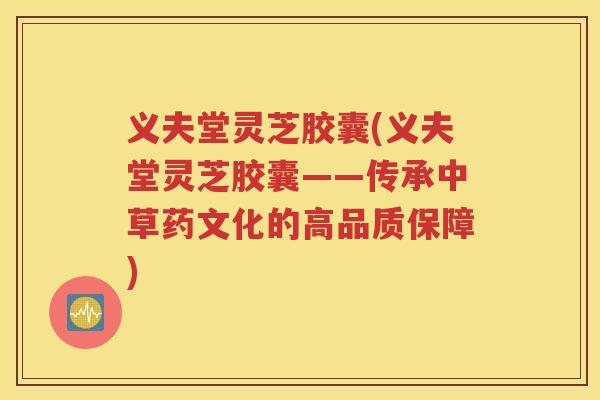 义夫堂灵芝胶囊(义夫堂灵芝胶囊——传承中草药文化的高品质保障)