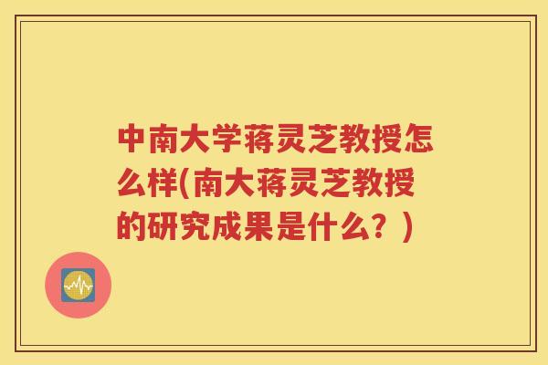 中南大学蒋灵芝教授怎么样(南大蒋灵芝教授的研究成果是什么？)