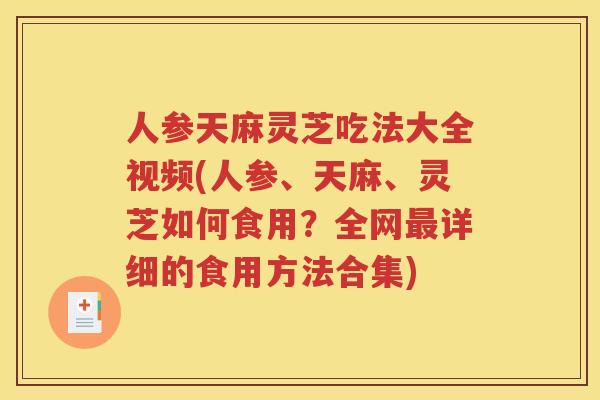 人参天麻灵芝吃法大全视频(人参、天麻、灵芝如何食用？全网最详细的食用方法合集)