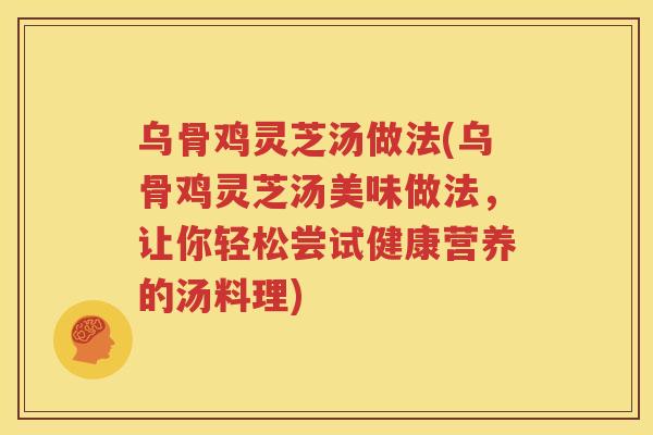 乌骨鸡灵芝汤做法(乌骨鸡灵芝汤美味做法，让你轻松尝试健康营养的汤料理)