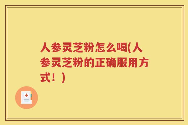 人参灵芝粉怎么喝(人参灵芝粉的正确服用方式！)