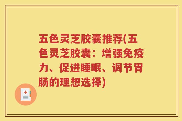 五色灵芝胶囊推荐(五色灵芝胶囊：增强免疫力、促进睡眠、调节胃肠的理想选择)