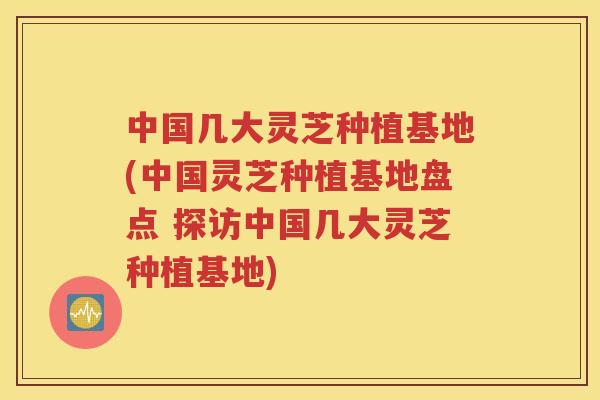 中国几大灵芝种植基地(中国灵芝种植基地盘点 探访中国几大灵芝种植基地)