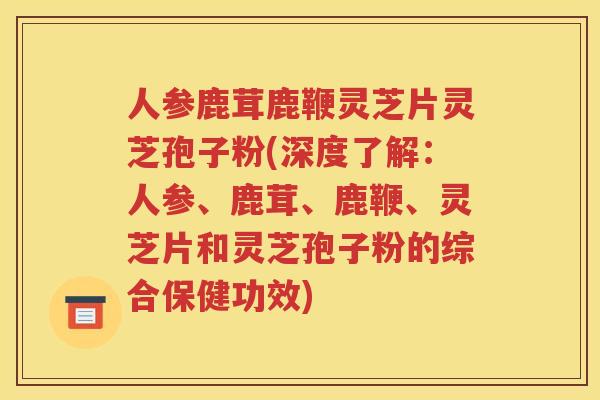 人参鹿茸鹿鞭灵芝片灵芝孢子粉(深度了解：人参、鹿茸、鹿鞭、灵芝片和灵芝孢子粉的综合保健功效)