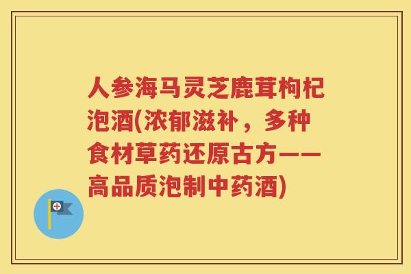 人参海马灵芝鹿茸枸杞泡酒(浓郁滋补，多种食材草药还原古方——高品质泡制中药酒)