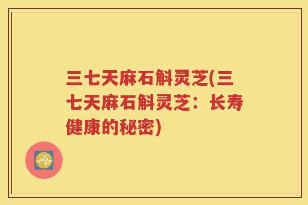 三七天麻石斛灵芝(三七天麻石斛灵芝：长寿健康的秘密)