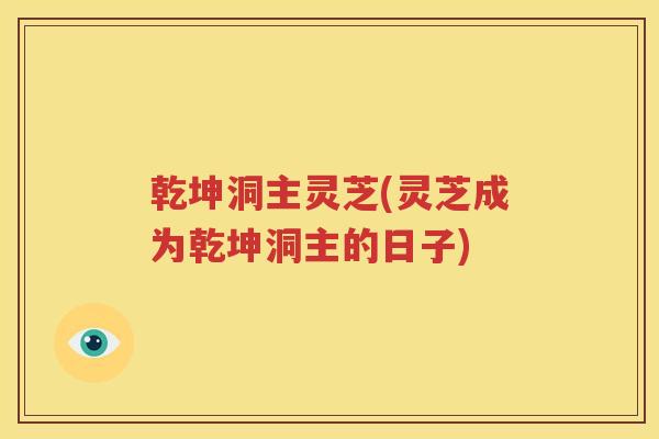 乾坤洞主灵芝(灵芝成为乾坤洞主的日子)