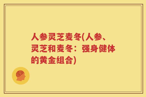 人参灵芝麦冬(人参、灵芝和麦冬：强身健体的黄金组合)