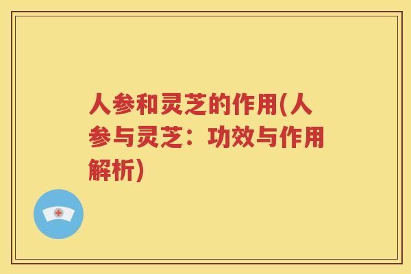 人参和灵芝的作用(人参与灵芝：功效与作用解析)