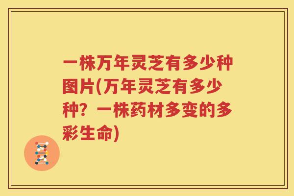 一株万年灵芝有多少种图片(万年灵芝有多少种？一株药材多变的多彩生命)