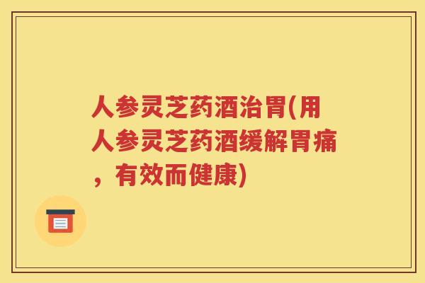 人参灵芝药酒治胃(用人参灵芝药酒缓解胃痛，有效而健康)