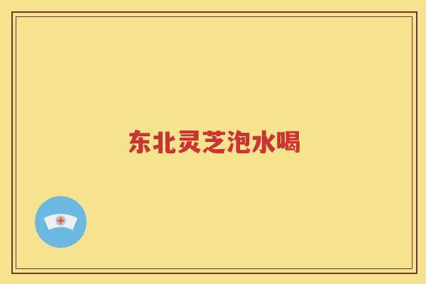 东北灵芝泡水喝