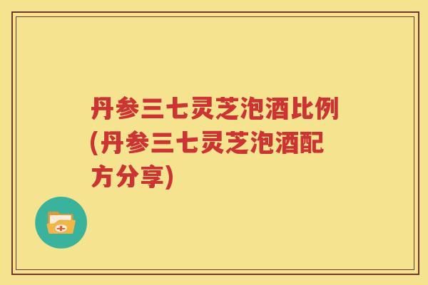 丹参三七灵芝泡酒比例(丹参三七灵芝泡酒配方分享)