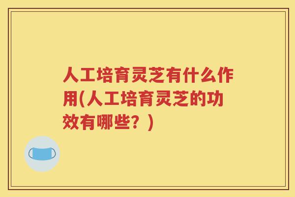 人工培育灵芝有什么作用(人工培育灵芝的功效有哪些？)