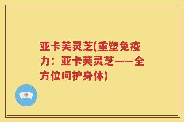 亚卡芙灵芝(重塑免疫力：亚卡芙灵芝——全方位呵护身体)