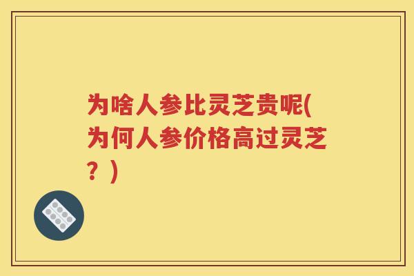 为啥人参比灵芝贵呢(为何人参价格高过灵芝？)