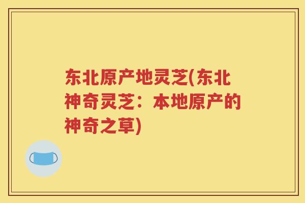 东北原产地灵芝(东北神奇灵芝：本地原产的神奇之草)