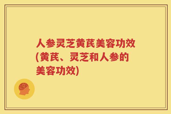 人参灵芝黄芪美容功效(黄芪、灵芝和人参的美容功效)