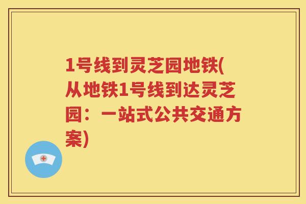 1号线到灵芝园地铁(从地铁1号线到达灵芝园：一站式公共交通方案)