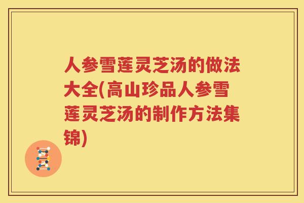 人参雪莲灵芝汤的做法大全(高山珍品人参雪莲灵芝汤的制作方法集锦)